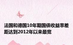 法国和德国10年期国债收益率差距达到2012年以来最宽