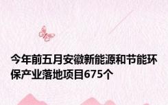 今年前五月安徽新能源和节能环保产业落地项目675个