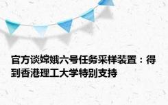 官方谈嫦娥六号任务采样装置：得到香港理工大学特别支持