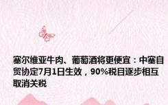 塞尔维亚牛肉、葡萄酒将更便宜：中塞自贸协定7月1日生效，90%税目逐步相互取消关税