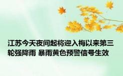 江苏今天夜间起将迎入梅以来第三轮强降雨 暴雨黄色预警信号生效