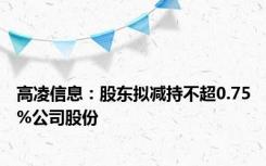 高凌信息：股东拟减持不超0.75%公司股份