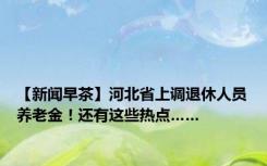 【新闻早茶】河北省上调退休人员养老金！还有这些热点……