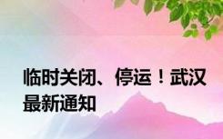 临时关闭、停运！武汉最新通知