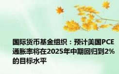 国际货币基金组织：预计美国PCE通胀率将在2025年中期回归到2%的目标水平