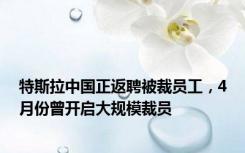 特斯拉中国正返聘被裁员工，4月份曾开启大规模裁员