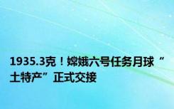 1935.3克！嫦娥六号任务月球“土特产”正式交接