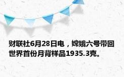 财联社6月28日电，嫦娥六号带回世界首份月背样品1935.3克。