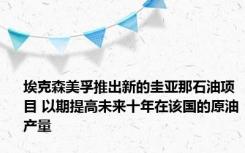 埃克森美孚推出新的圭亚那石油项目 以期提高未来十年在该国的原油产量