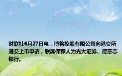 财联社6月27日电，博将控股有限公司向港交所递交上市申请，联席保荐人为光大证券、德意志银行。