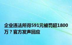 企业违法所得591元被罚超1800万？官方发声回应