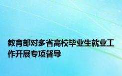 教育部对多省高校毕业生就业工作开展专项督导