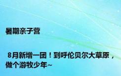 暑期亲子营 | 8月新增一团！到呼伦贝尔大草原，做个游牧少年~