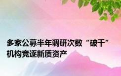 多家公募半年调研次数“破千” 机构竞逐新质资产