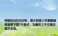 财联社6月28日电，澳大利亚三年期国债收益率下跌7个基点，为最近三个交易日首次走低。