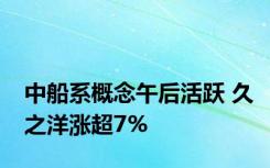 中船系概念午后活跃 久之洋涨超7%