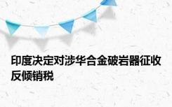 印度决定对涉华合金破岩器征收反倾销税