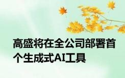 高盛将在全公司部署首个生成式AI工具