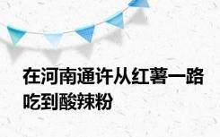 在河南通许从红薯一路吃到酸辣粉