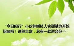 “今日闵行”小伙伴媒体人实训基地开始招募啦！课程丰富，总有一款适合你→