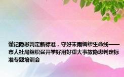 谨记隐患判定新标准，守好未雨绸缪生命线——市人社局组织召开学好用好重大事故隐患判定标准专题培训会