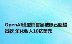 OpenAI模型销售额被曝已超越微软 年化收入10亿美元