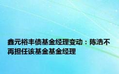 鑫元裕丰债基金经理变动：陈浩不再担任该基金基金经理