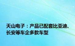 天山电子：产品已配套比亚迪、长安等车企多款车型