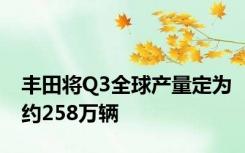 丰田将Q3全球产量定为约258万辆