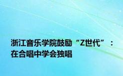 浙江音乐学院鼓励“Z世代”：在合唱中学会独唱