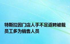 特斯拉因门店人手不足返聘被裁员工多为销售人员