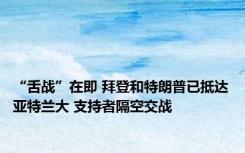 “舌战”在即 拜登和特朗普已抵达亚特兰大 支持者隔空交战