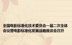 全国电影标准化技术委员会一届二次全体会议暨电影标准化发展战略座谈会召开