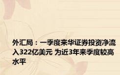 外汇局：一季度来华证券投资净流入322亿美元 为近3年来季度较高水平