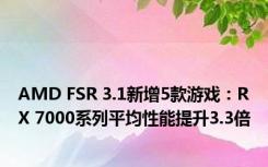 AMD FSR 3.1新增5款游戏：RX 7000系列平均性能提升3.3倍