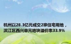 杭州以28.3亿元成交2宗住宅用地，滨江区西兴单元地块溢价率33.9%