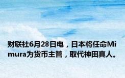 财联社6月28日电，日本将任命Mimura为货币主管，取代神田真人。