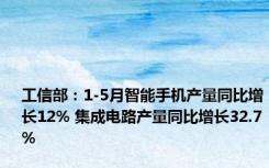 工信部：1-5月智能手机产量同比增长12% 集成电路产量同比增长32.7%