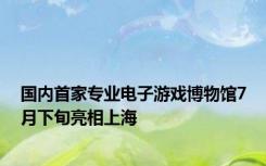 国内首家专业电子游戏博物馆7月下旬亮相上海