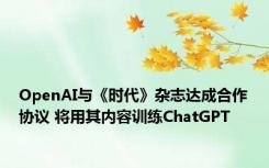 OpenAI与《时代》杂志达成合作协议 将用其内容训练ChatGPT