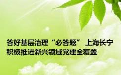 答好基层治理“必答题” 上海长宁积极推进新兴领域党建全覆盖