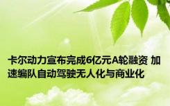 卡尔动力宣布完成6亿元A轮融资 加速编队自动驾驶无人化与商业化