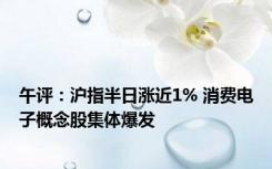 午评：沪指半日涨近1% 消费电子概念股集体爆发