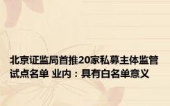 北京证监局首推20家私募主体监管试点名单 业内：具有白名单意义