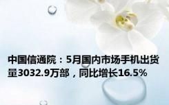 中国信通院：5月国内市场手机出货量3032.9万部，同比增长16.5%