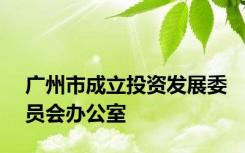 广州市成立投资发展委员会办公室