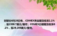 财联社6月28日电，COMEX黄金期货收涨1.1%，报2338.7美元/盎司；COMEX白银期货收涨0.1%，报29.285美元/盎司。