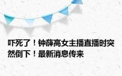 吓死了！钟薛高女主播直播时突然倒下！最新消息传来