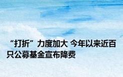 “打折”力度加大 今年以来近百只公募基金宣布降费