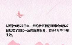 财联社6月27日电，纽约社区银行董事会6月27日批准了三比一反向股票拆分，将于7月中下旬生效。